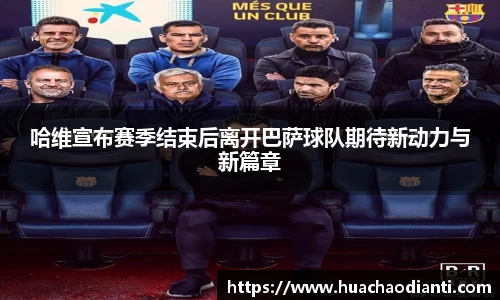 哈维宣布赛季结束后离开巴萨球队期待新动力与新篇章